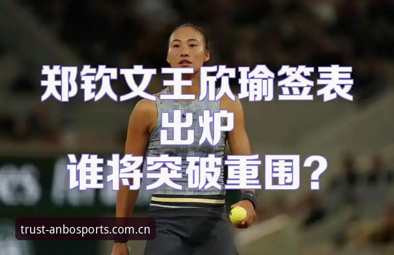 法网郑钦文vs王欣瑜：种子保级战vs黑马突围，安博体育深度解析女单签表
